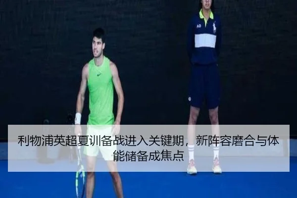 利物浦英超夏训备战进入关键期，新阵容磨合与体能储备成焦点