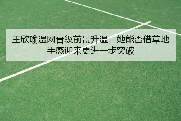 王欣瑜温网晋级前景升温，她能否借草地手感迎来更进一步突破 | sina.cn